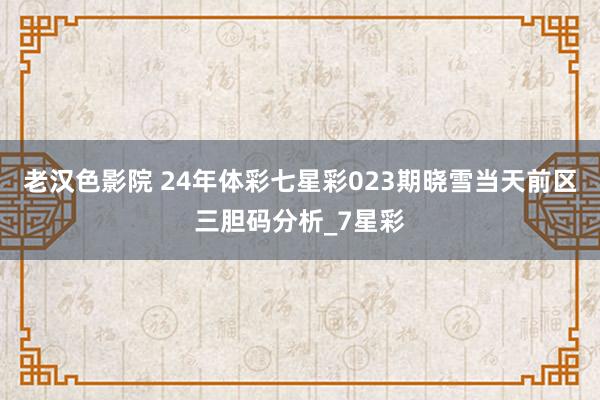 老汉色影院 24年体彩七星彩023期晓雪当天前区三胆码分析_7星彩