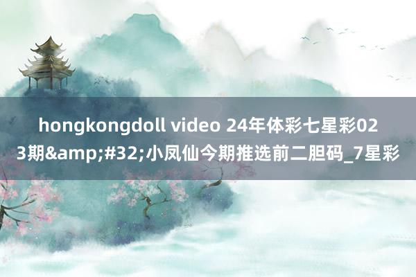 hongkongdoll video 24年体彩七星彩023期&#32;小凤仙今期推选前二胆码_7星彩