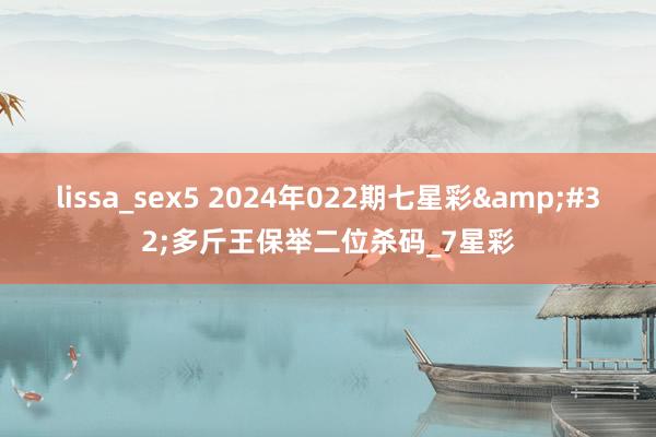 lissa_sex5 2024年022期七星彩&#32;多斤王保举二位杀码_7星彩