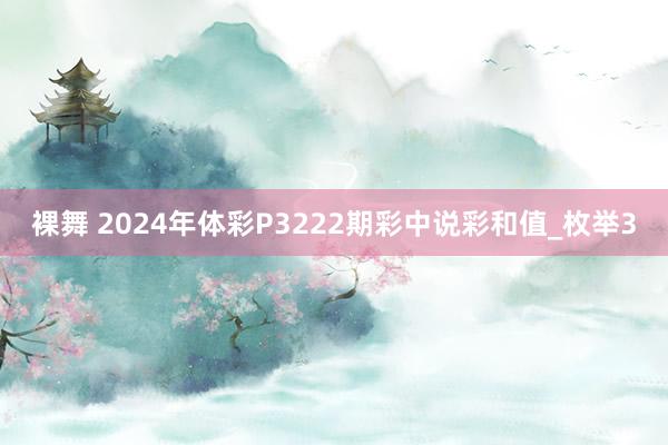 裸舞 2024年体彩P3222期彩中说彩和值_枚举3