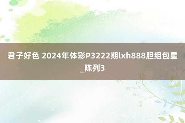 君子好色 2024年体彩P3222期lxh888胆组包星_陈列3