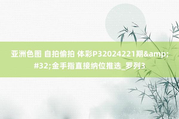 亚洲色图 自拍偷拍 体彩P32024221期&#32;金手指直接纳位推选_罗列3