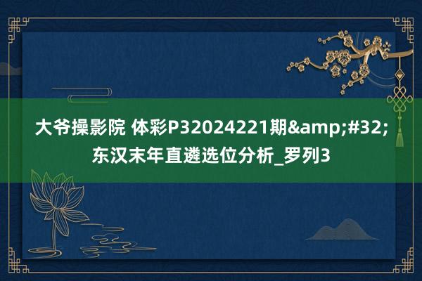 大爷操影院 体彩P32024221期&#32;东汉末年直遴选位分析_罗列3