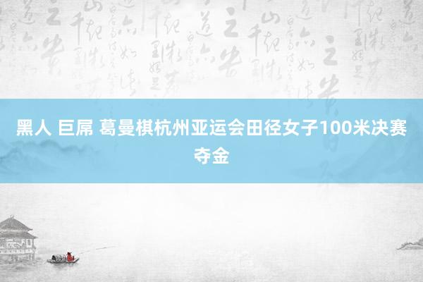 黑人 巨屌 葛曼棋杭州亚运会田径女子100米决赛夺金