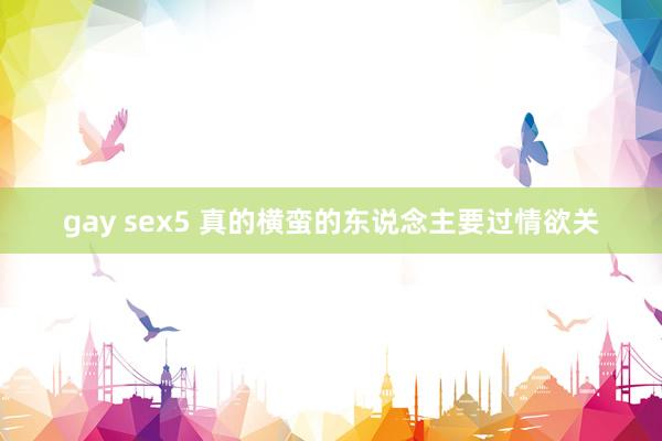 gay sex5 真的横蛮的东说念主要过情欲关