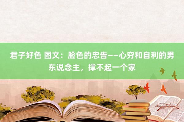 君子好色 图文：脸色的忠告——心穷和自利的男东说念主，撑不起一个家