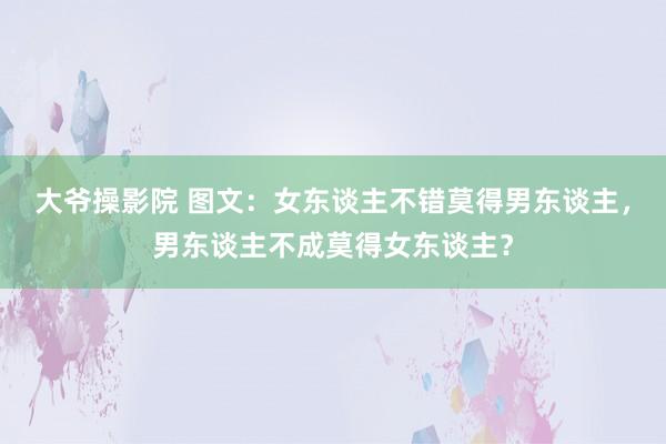 大爷操影院 图文：女东谈主不错莫得男东谈主，男东谈主不成莫得女东谈主？