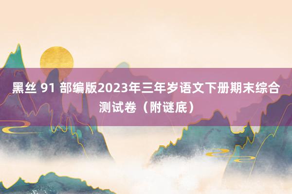 黑丝 91 部编版2023年三年岁语文下册期末综合测试卷（附谜底）