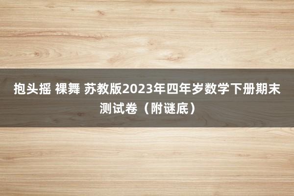 抱头摇 裸舞 苏教版2023年四年岁数学下册期末测试卷（附谜底）