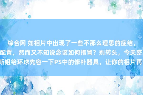 综合网 如相片中出现了一些不那么理思的症结，或者有些方位需要进行配置，然而又不知说念该如何措置？别转头，今天密斯姐给环球先容一下PS中的修补器具，让你的相片再也无谓转头这些小症结啦！