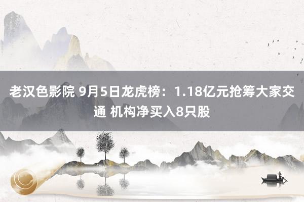 老汉色影院 9月5日龙虎榜：1.18亿元抢筹大家交通 机构净买入8只股