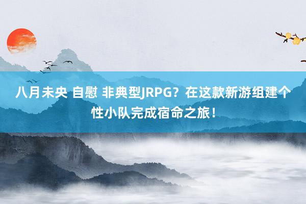 八月未央 自慰 非典型JRPG？在这款新游组建个性小队完成宿命之旅！