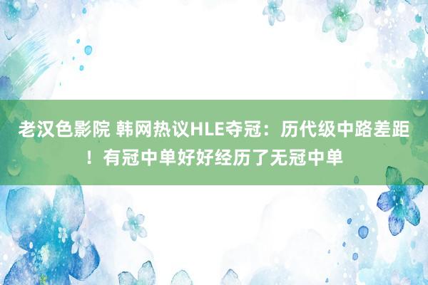 老汉色影院 韩网热议HLE夺冠：历代级中路差距！有冠中单好好经历了无冠中单