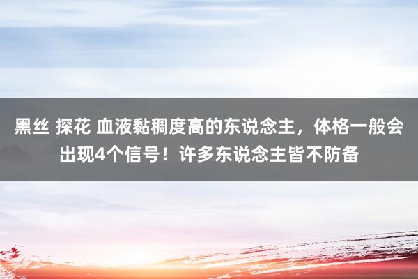 黑丝 探花 血液黏稠度高的东说念主，体格一般会出现4个信号！许多东说念主皆不防备