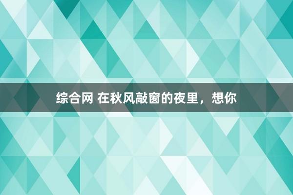 综合网 在秋风敲窗的夜里，想你