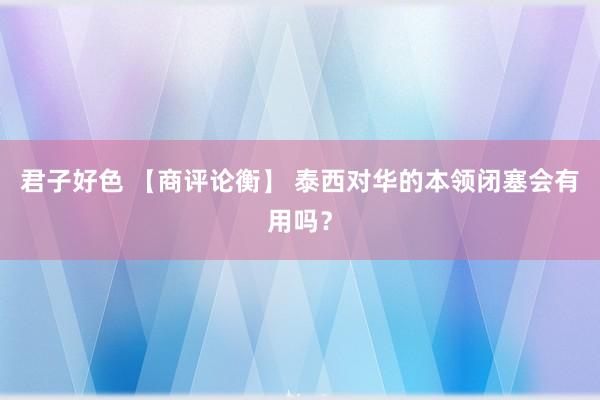 君子好色 【商评论衡】 泰西对华的本领闭塞会有用吗？