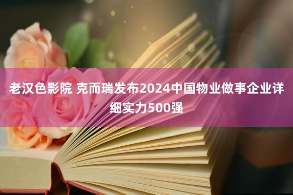 老汉色影院 克而瑞发布2024中国物业做事企业详细实力500强