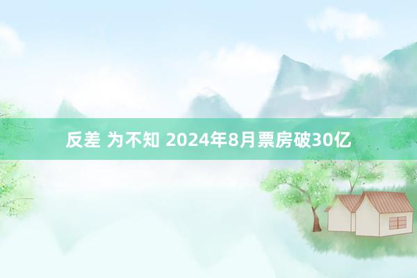 反差 为不知 2024年8月票房破30亿