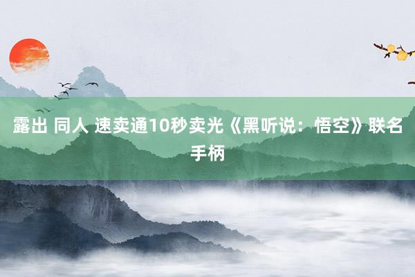 露出 同人 速卖通10秒卖光《黑听说：悟空》联名手柄