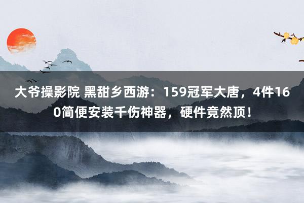 大爷操影院 黑甜乡西游：159冠军大唐，4件160简便安装千伤神器，硬件竟然顶！