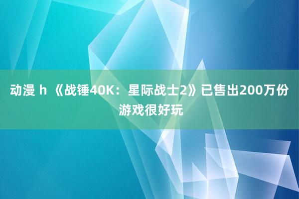 动漫 h 《战锤40K：星际战士2》已售出200万份 游戏很好玩