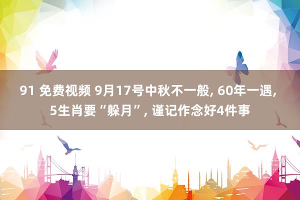 91 免费视频 9月17号中秋不一般， 60年一遇， 5生肖要“躲月”， 谨记作念好4件事