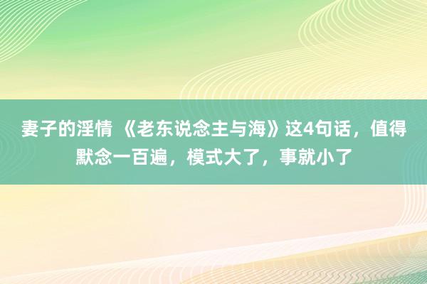 妻子的淫情 《老东说念主与海》这4句话，值得默念一百遍，模式大了，事就小了