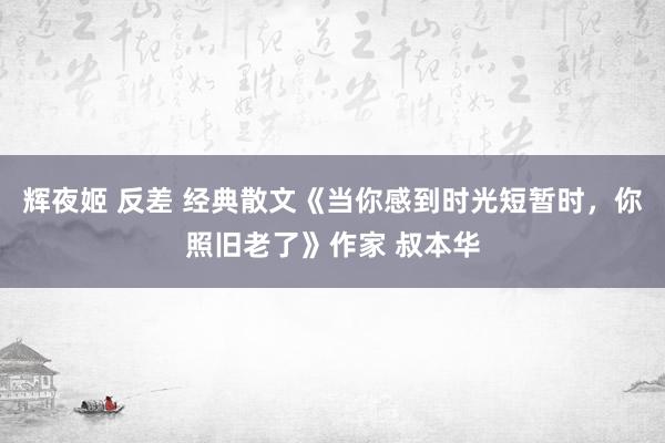 辉夜姬 反差 经典散文《当你感到时光短暂时，你照旧老了》作家 叔本华