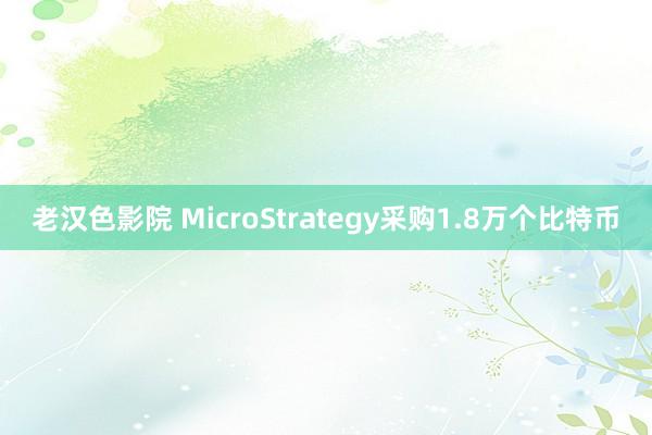 老汉色影院 MicroStrategy采购1.8万个比特币