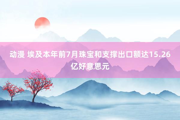 动漫 埃及本年前7月珠宝和支撑出口额达15.26亿好意思元