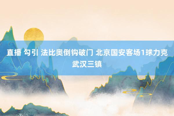 直播 勾引 法比奥倒钩破门 北京国安客场1球力克武汉三镇