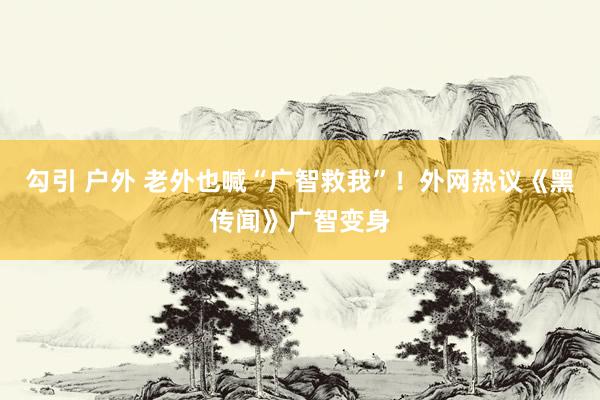 勾引 户外 老外也喊“广智救我”！外网热议《黑传闻》广智变身