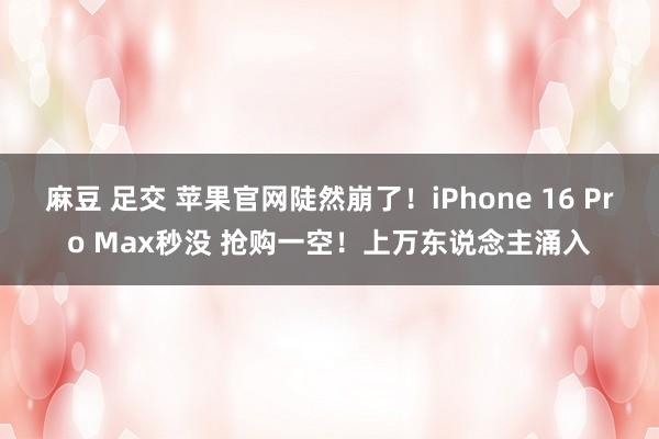 麻豆 足交 苹果官网陡然崩了！iPhone 16 Pro Max秒没 抢购一空！上万东说念主涌入