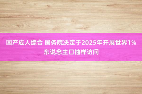 国产成人综合 国务院决定于2025年开展世界1%东说念主口抽样访问