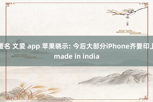 匿名 文爱 app 苹果晓示: 今后大部分iPhone齐要印上made in india