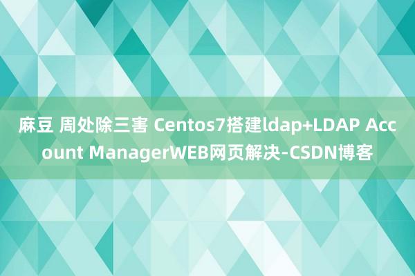 麻豆 周处除三害 Centos7搭建ldap+LDAP Account ManagerWEB网页解决-CSDN博客