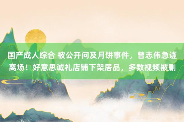 国产成人综合 被公开问及月饼事件，曾志伟急遽离场！好意思诚礼店铺下架居品，多数视频被删