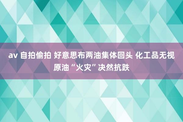 av 自拍偷拍 好意思布两油集体回头 化工品无视原油“火灾”决然抗跌