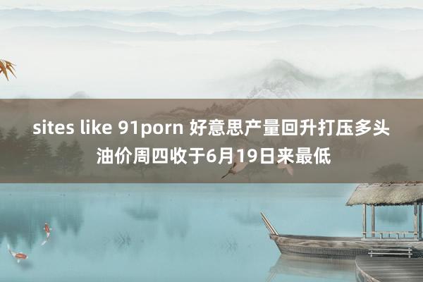 sites like 91porn 好意思产量回升打压多头 油价周四收于6月19日来最低