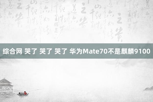 综合网 哭了 哭了 哭了 华为Mate70不是麒麟9100