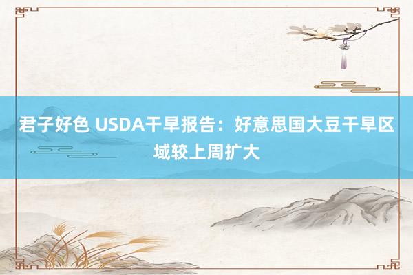 君子好色 USDA干旱报告：好意思国大豆干旱区域较上周扩大