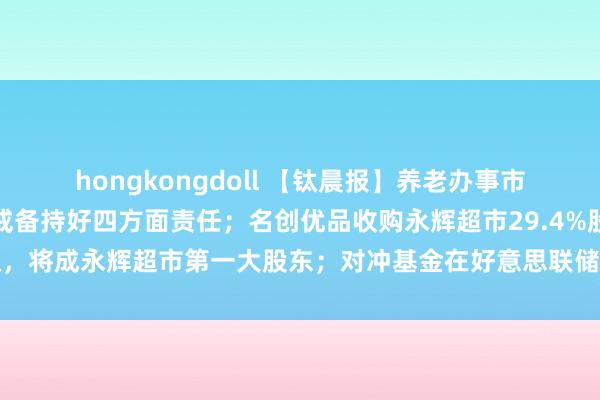 hongkongdoll 【钛晨报】养老办事市集将迎机遇，民政部：戒备持好四方面责任；名创优品收购永辉超市29.4%股权，将成永辉超市第一大股东；对冲基金在好意思联储降息后大举买入大型科技股