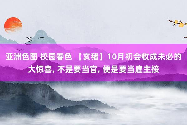 亚洲色图 校园春色 【亥猪】10月初会收成未必的大惊喜， 不是要当官， 便是要当雇主接