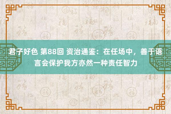 君子好色 第88回 资治通鉴：在任场中，善于语言会保护我方亦然一种责任智力