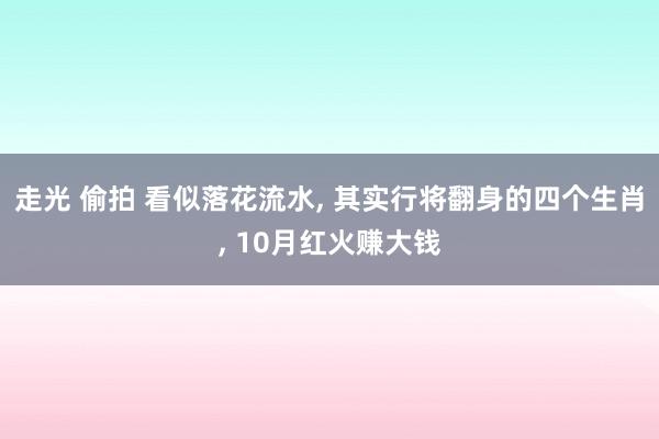 走光 偷拍 看似落花流水， 其实行将翻身的四个生肖， 10月红火赚大钱