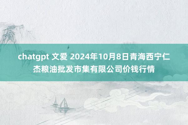 chatgpt 文爱 2024年10月8日青海西宁仁杰粮油批发市集有限公司价钱行情