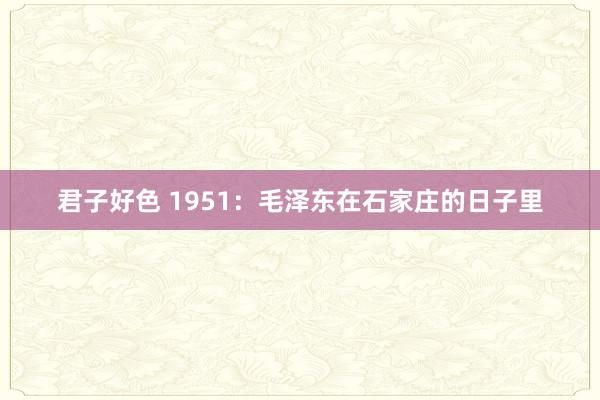 君子好色 1951：毛泽东在石家庄的日子里