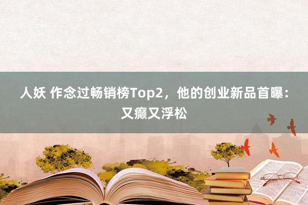 人妖 作念过畅销榜Top2，他的创业新品首曝：又癫又浮松