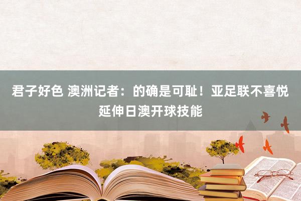 君子好色 澳洲记者：的确是可耻！亚足联不喜悦延伸日澳开球技能