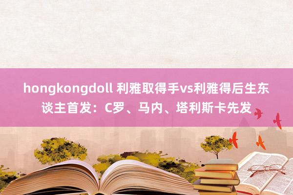 hongkongdoll 利雅取得手vs利雅得后生东谈主首发：C罗、马内、塔利斯卡先发